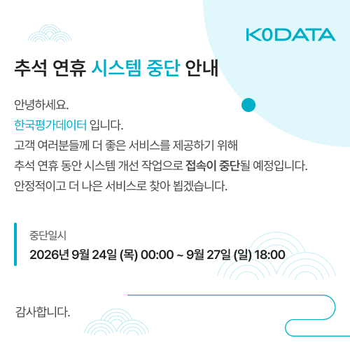 추석 연휴 시스템 중단 안내. 안녕하세요. 한국평가데이터 입니다. 고객여러분들께 더 좋은 서비스를 제공하기 위해 추석 연휴 동안 시스템 개선 작업으로 접속이 중단될 예정입니다. 안정적이고 더 나은 서비스로 찾아 뵙겠습니다. 중단일시 2026년 9월 24일 (목) 00:00 ~ 9월 27일 (일) 18:00